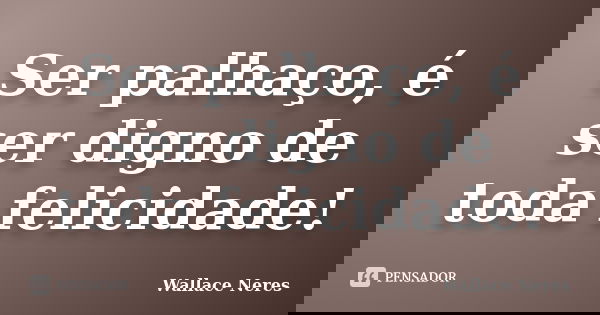 Ser palhaço, é ser digno de toda felicidade!... Frase de Wallace Neres.