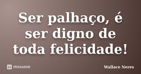 Ser palhaço, é ser digno de toda felicidade!... Frase de Wallace Neres.