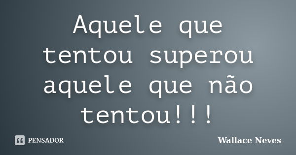 Aquele que tentou superou aquele que não tentou!!!... Frase de Wallace Neves.