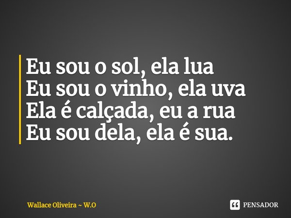 ⁠Eu sou o sol, ela lua
Eu sou o vinho, ela uva
Ela é calçada, eu a rua
Eu sou dela, ela é sua.... Frase de Wallace Oliveira  W.O.