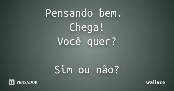 Pensando bem. Chega! Você quer? Sim ou não?... Frase de Wallace.