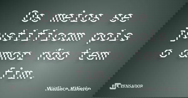 Os meios se justificam pois o amor não tem fim.... Frase de Wallace Ribeiro.