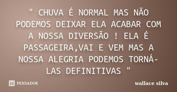 " CHUVA É NORMAL MAS NÃO PODEMOS DEIXAR ELA ACABAR COM A NOSSA DIVERSÃO ! ELA É PASSAGEIRA,VAI E VEM MAS A NOSSA ALEGRIA PODEMOS TORNÁ-LAS DEFINITIVAS &quo... Frase de wallace silva.