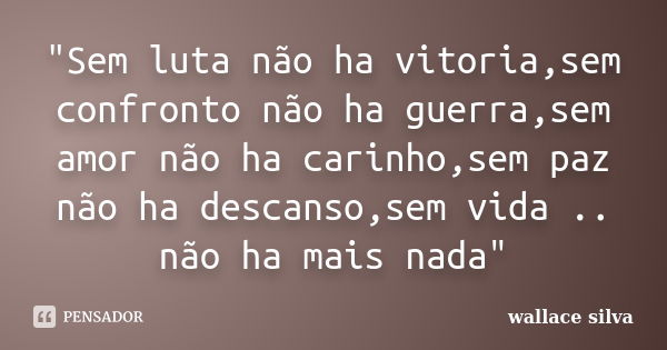 "Sem luta não ha vitoria,sem confronto não ha guerra,sem amor não ha carinho,sem paz não ha descanso,sem vida .. não ha mais nada"... Frase de wallace silva.