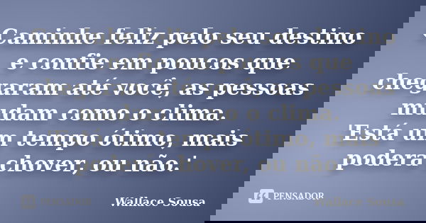 Caminhe feliz pelo seu destino e confie em poucos que chegaram até você, as pessoas mudam como o clima. 'Está um tempo ótimo, mais poderá chover, ou não.'... Frase de Wallace Sousa.