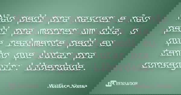 Não pedi pra nascer e não pedi pra morrer um dia, o que realmente pedi eu tenho que lutar pra conseguir: Liberdade.... Frase de Wallace Sousa.