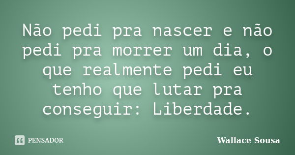 Não pedi pra nascer e não pedi pra morrer um dia, o que realmente pedi eu tenho que lutar pra conseguir: Liberdade.... Frase de Wallace Sousa.