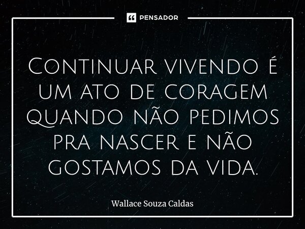 Continuar vivendo é um ato de coragem⁠ quando não pedimos pra nascer e não gostamos da vida.... Frase de Wallace Souza Caldas.