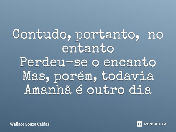Contudo, portanto, no entanto Perdeu-se o encanto Mas, porém, todavia Amanhã é outro dia⁠... Frase de Wallace Souza Caldas.