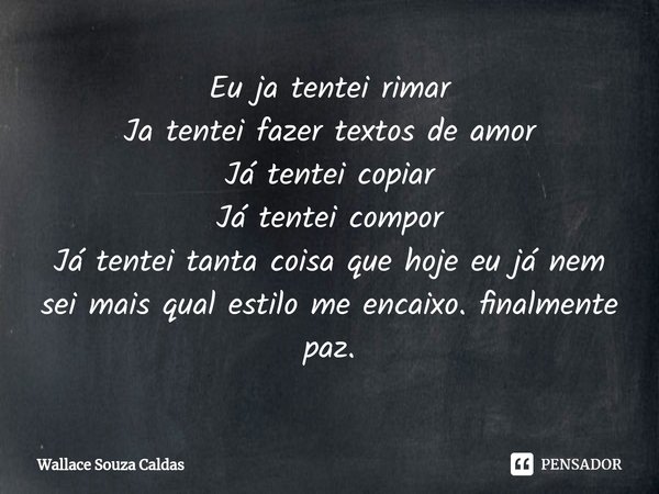 ⁠Eu ja tentei rimar
Ja tentei fazer textos de amor
Já tentei copiar
Já tentei compor
Já tentei tanta coisa que hoje eu já nem sei mais qual estilo me encaixo. f... Frase de Wallace Souza Caldas.