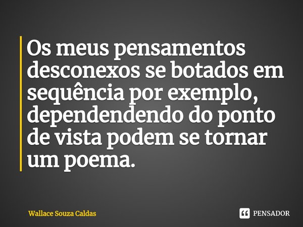 ⁠Os meus pensamentos desconexos se botados em sequência por exemplo, dependendendo do ponto de vista podem se tornar um poema.... Frase de Wallace Souza Caldas.