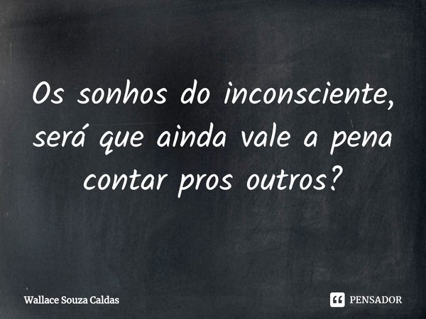 ⁠Os sonhos do inconsciente, será que ainda vale a pena contar pros outros?... Frase de Wallace Souza Caldas.