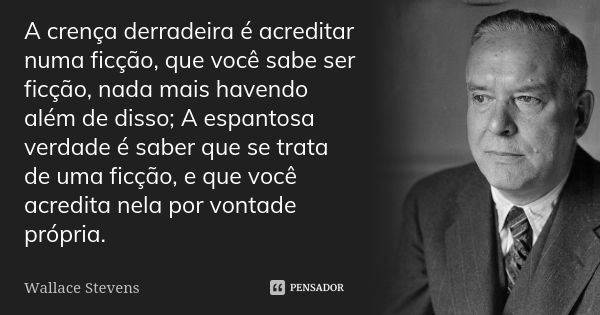 A crença derradeira é acreditar numa ficção, que você sabe ser ficção, nada mais havendo além de disso; A espantosa verdade é saber que se trata de uma ficção, ... Frase de Wallace Stevens.