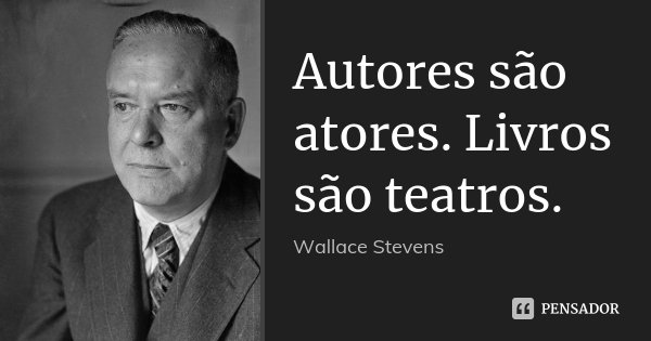 Autores são atores. Livros são teatros.... Frase de Wallace Stevens.