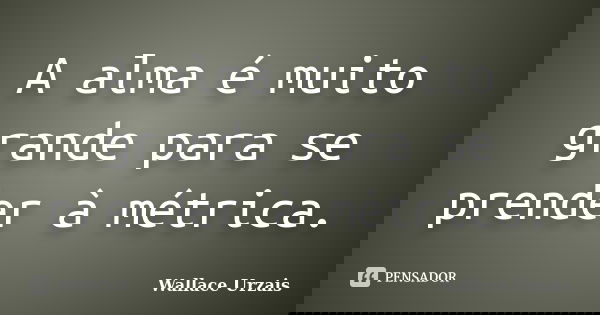 A alma é muito grande para se prender à métrica.... Frase de Wallace Urzais.