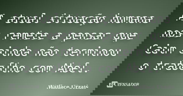 A atual situação humana nos remete a pensar que Caim ainda não terminou o trabalho com Abel.... Frase de Wallace Urzais.