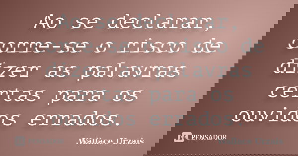 Ao se declarar, corre-se o risco de dizer as palavras certas para os ouvidos errados.... Frase de Wallace Urzais.