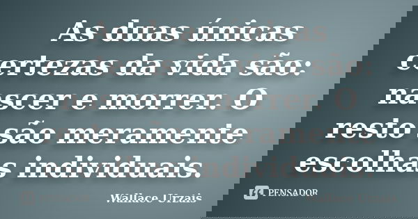 As duas únicas certezas da vida são: nascer e morrer. O resto são meramente escolhas individuais.... Frase de Wallace Urzais.