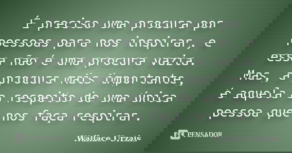 É preciso uma procura por pessoas para nos inspirar, e essa não é uma procura vazia. Mas, a procura mais importante, é aquela a respeito de uma única pessoa que... Frase de Wallace Urzais.