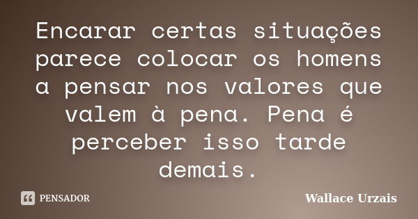 Encarar certas situações parece colocar os homens a pensar nos valores que valem à pena. Pena é perceber isso tarde demais.... Frase de Wallace Urzais.