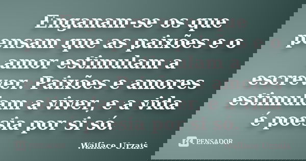 Enganam-se os que pensam que as paixões e o amor estimulam a escrever. Paixões e amores estimulam a viver, e a vida é poesia por si só.... Frase de Wallace Urzais.