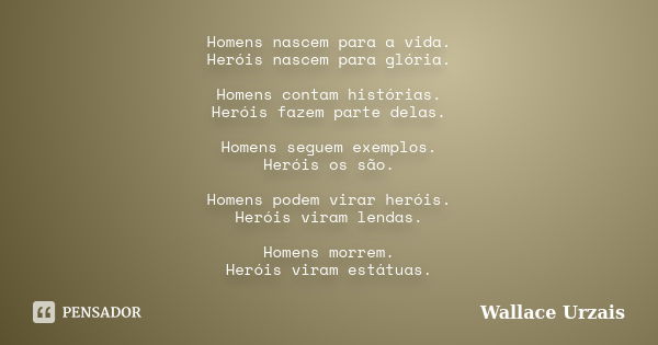 Homens nascem para a vida. Heróis nascem para glória. Homens contam histórias. Heróis fazem parte delas. Homens seguem exemplos. Heróis os são. Homens podem vir... Frase de Wallace Urzais.