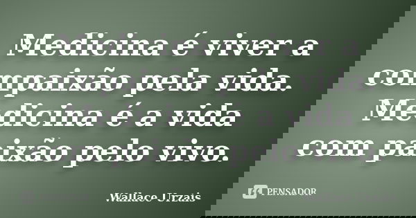 Medicina é viver a compaixão pela vida. Medicina é a vida com paixão pelo vivo.... Frase de Wallace Urzais.
