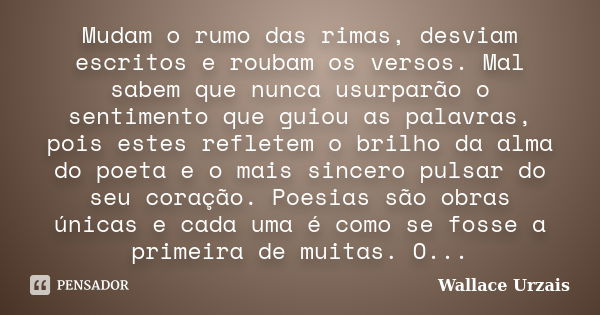 Mudam o rumo das rimas, desviam escritos e roubam os versos. Mal sabem que nunca usurparão o sentimento que guiou as palavras, pois estes refletem o brilho da a... Frase de Wallace Urzais.