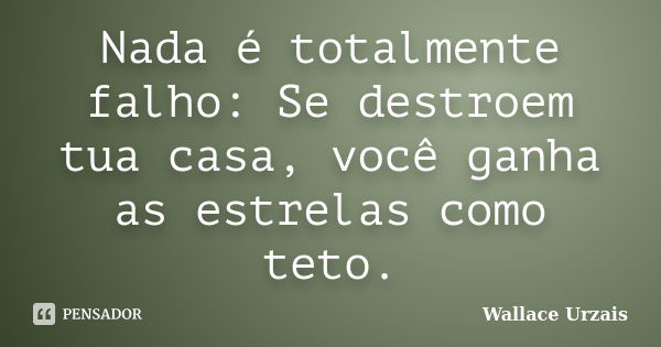 Nada é totalmente falho: Se destroem tua casa, você ganha as estrelas como teto.... Frase de Wallace Urzais.