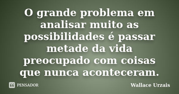 O grande problema em analisar muito as possibilidades é passar metade da vida preocupado com coisas que nunca aconteceram.... Frase de Wallace Urzais.