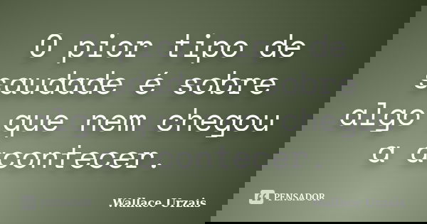 O pior tipo de saudade é sobre algo que nem chegou a acontecer.... Frase de Wallace Urzais.