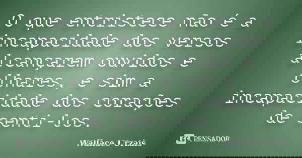 O que entristece não é a incapacidade dos versos alcançarem ouvidos e olhares, e sim a incapacidade dos corações de senti-los.... Frase de Wallace Urzais.