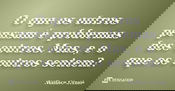 O que os outros pensam é problemas dos outros. Mas, e o que os outros sentem?... Frase de Wallace Urzais.