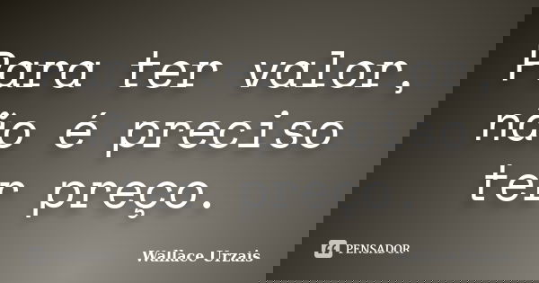 Para ter valor, não é preciso ter preço.... Frase de Wallace Urzais.