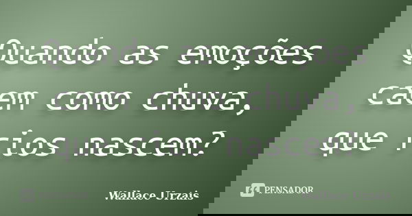 Quando as emoções caem como chuva, que rios nascem?... Frase de Wallace Urzais.