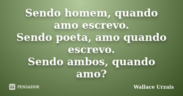 Sendo homem, quando amo escrevo. Sendo poeta, amo quando escrevo. Sendo ambos, quando amo?... Frase de Wallace Urzais.