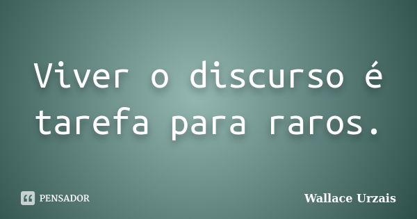 Viver o discurso é tarefa para raros.... Frase de Wallace Urzais.