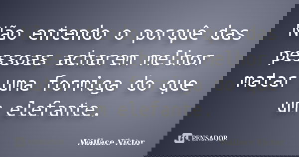 Não entendo o porquê das pessoas acharem melhor matar uma formiga do que um elefante.... Frase de Wallace Victor.