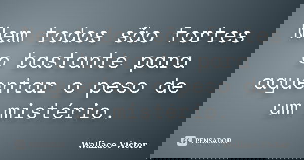 Nem todos são fortes o bastante para aguentar o peso de um mistério.... Frase de Wallace Victor.