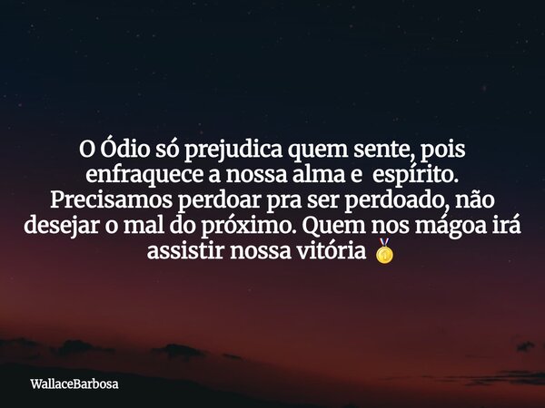 O Ódio só prejudica quem sente, pois enfraquece a nossa alma e espírito. Precisamos perdoar pra ser perdoado, não desejar o mal do próximo. Quem nos mágoa irá a... Frase de WallaceBarbosa.