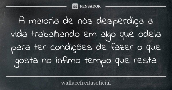 A maioria de nós desperdiça a vida trabalhando em algo que odeia para ter condições de fazer o que gosta no ínfimo tempo que resta... Frase de wallacefreitasoficial.