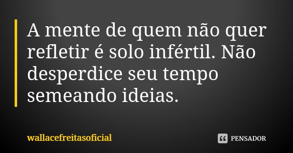 A mente de quem não quer refletir é solo infértil. Não desperdice seu tempo semeando ideias.... Frase de wallacefreitasoficial.