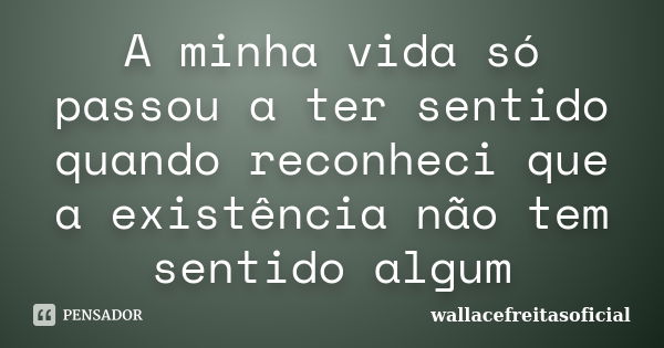 A minha vida só passou a ter sentido quando reconheci que a existência não tem sentido algum... Frase de wallacefreitasoficial.