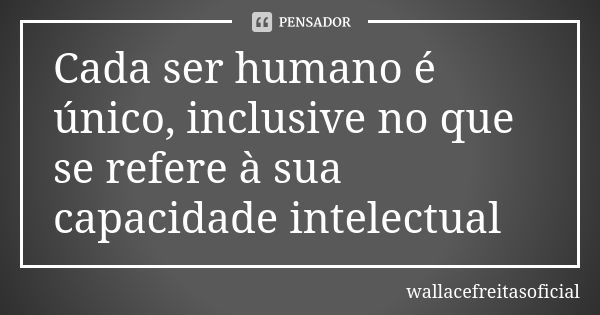 Cada ser humano é único, inclusive no que se refere à sua capacidade intelectual... Frase de wallacefreitasoficial.