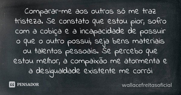 Comparar-me aos outros só me traz tristeza. Se constato que estou pior, sofro com a cobiça e a incapacidade de possuir o que o outro possui, seja bens materiais... Frase de wallacefreitasoficial.