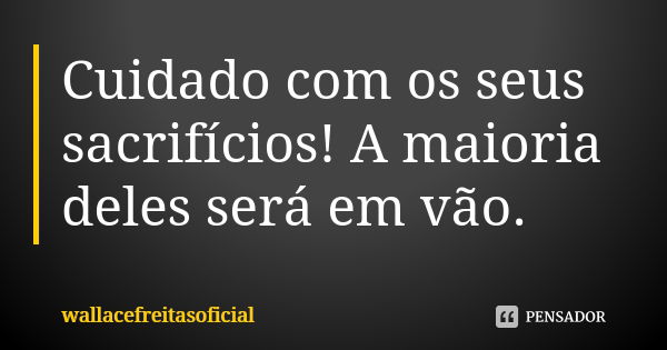 Cuidado com os seus sacrifícios! A maioria deles será em vão.... Frase de wallacefreitasoficial.