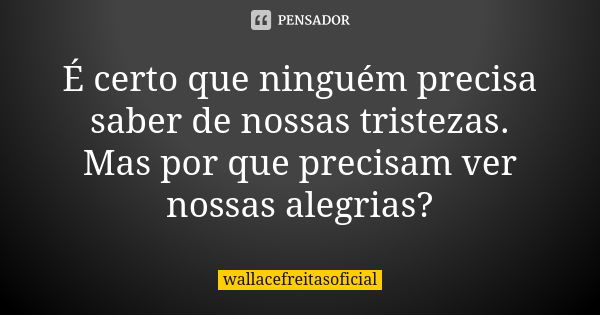 É certo que ninguém precisa saber de nossas tristezas. Mas por que precisam ver nossas alegrias?... Frase de wallacefreitasoficial.