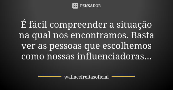 É fácil compreender a situação na qual nos encontramos. Basta ver as pessoas que escolhemos como nossas influenciadoras...... Frase de wallacefreitasoficial.