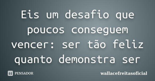 Eis um desafio que poucos conseguem vencer: ser tão feliz quanto demonstra ser... Frase de wallacefreitasoficial.