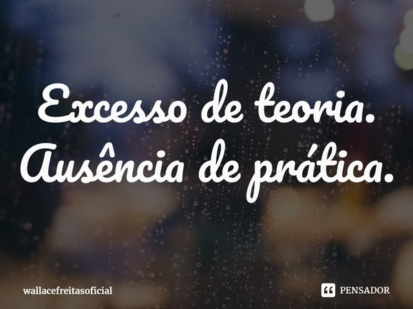 ⁠Excesso de teoria. Ausência de prática.... Frase de wallacefreitasoficial.